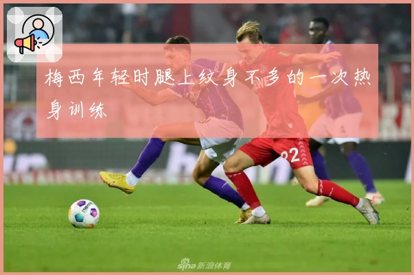 梅西年轻时腿上纹身不多的一次热身训练