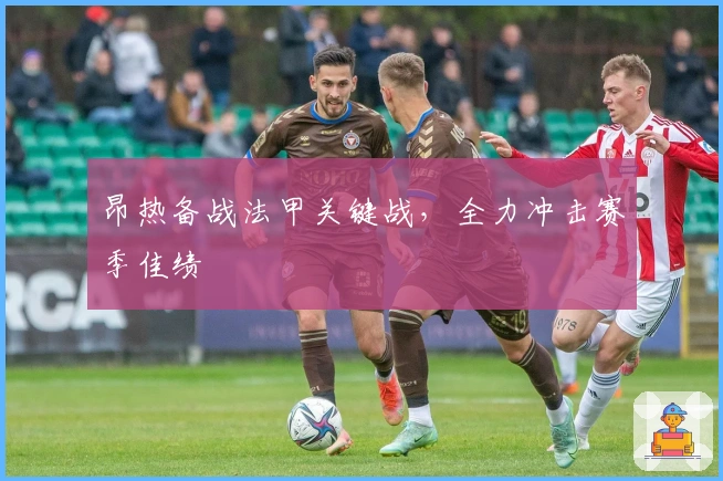 昂热备战法甲关键战，全力冲击赛季佳绩