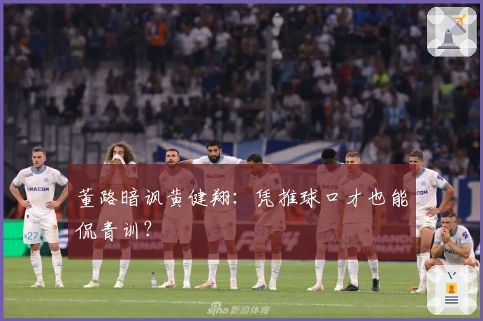 董路暗讽黄健翔：凭推球口才也能侃青训？