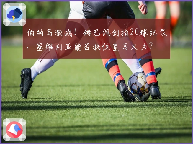 伯纳乌激战！姆巴佩剑指20球纪录，塞维利亚能否抗住皇马火力？