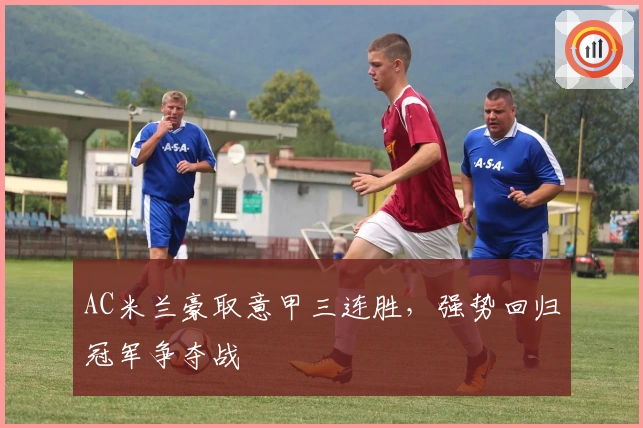 AC米兰豪取意甲三连胜，强势回归冠军争夺战