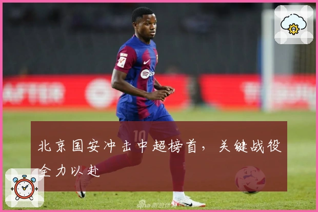 北京国安冲击中超榜首，关键战役全力以赴