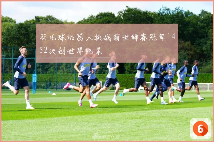 羽毛球机器人挑战前世锦赛冠军1452次创世界纪录