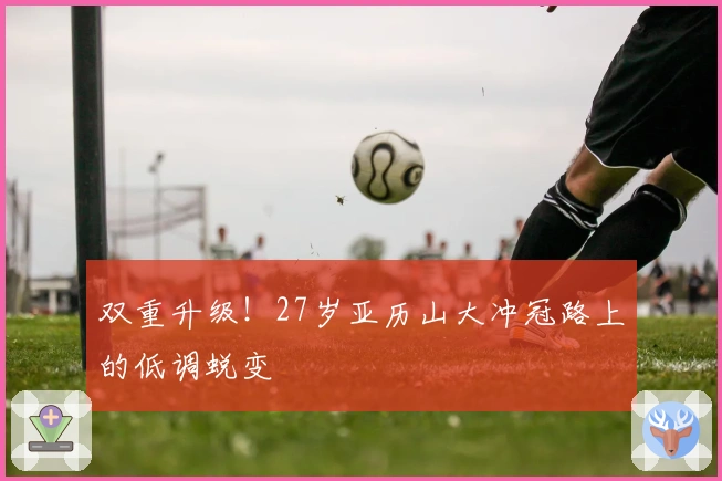 双重升级！27岁亚历山大冲冠路上的低调蜕变