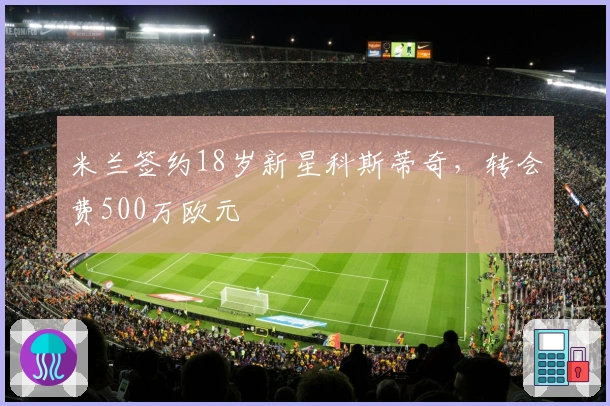 米兰签约18岁新星科斯蒂奇，转会费500万欧元