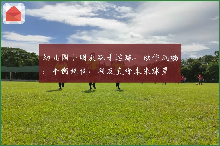 幼儿园小朋友双手运球，动作流畅，平衡绝佳，网友直呼未来球星