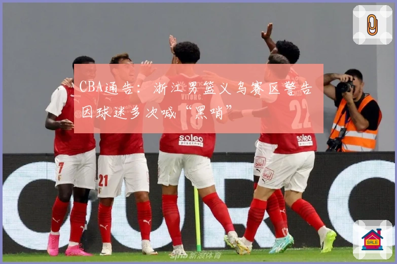 CBA通告：浙江男篮义乌赛区警告 因球迷多次喊“黑哨”