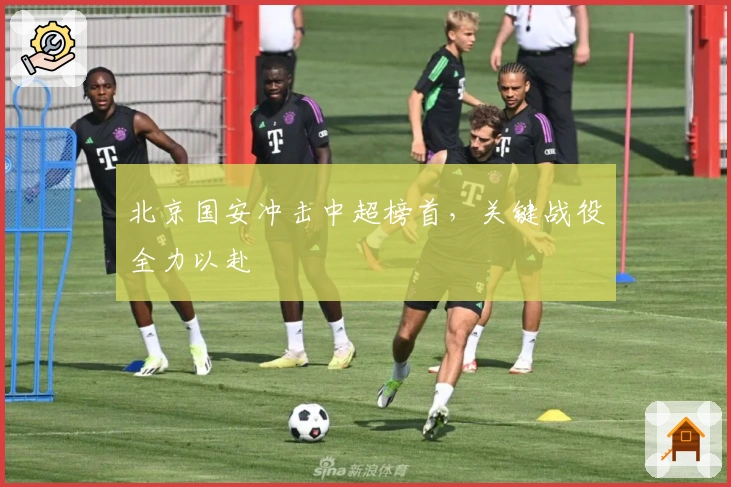 北京国安冲击中超榜首,关键战役全力以赴