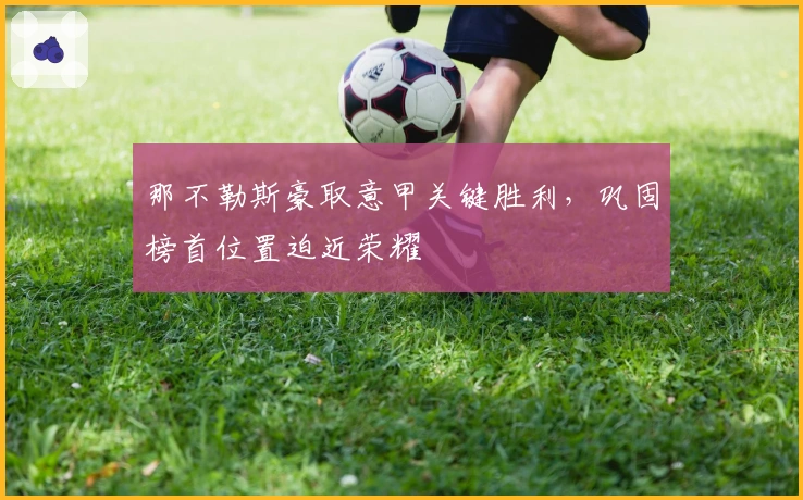 那不勒斯豪取意甲关键胜利，巩固榜首位置迫近荣耀