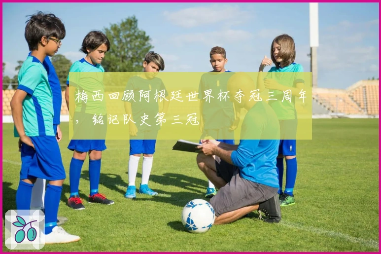 梅西回顾阿根廷世界杯夺冠三周年，铭记队史第三冠