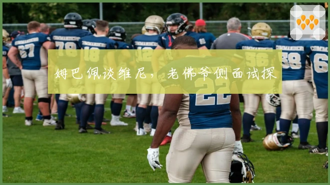 姆巴佩谈维尼，老佛爷侧面试探