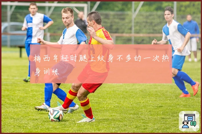 梅西年轻时腿上纹身不多的一次热身训练