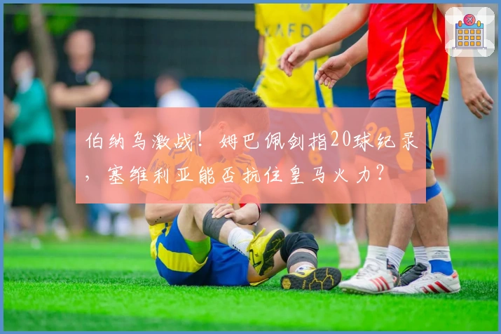 伯纳乌激战！姆巴佩剑指20球纪录，塞维利亚能否抗住皇马火力？