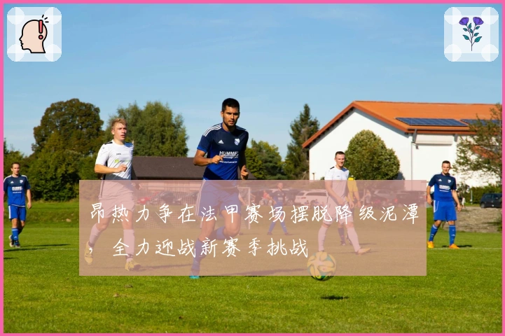 昂热力争在法甲赛场摆脱降级泥潭，全力迎战新赛季挑战