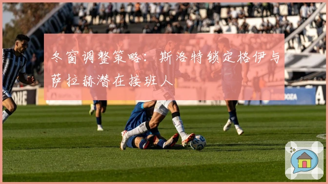 冬窗调整策略：斯洛特锁定格伊与萨拉赫潜在接班人