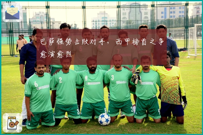 巴萨强势击败对手，西甲榜首之争愈演愈烈