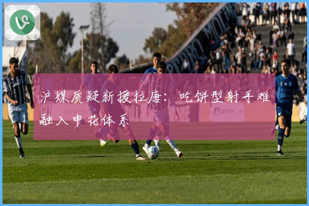 沪媒质疑新援拉唐：吃饼型射手难融入申花体系